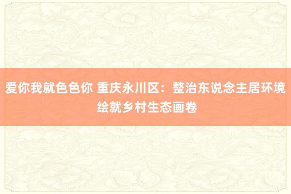 爱你我就色色你 重庆永川区：整治东说念主居环境 绘就乡村生态画卷