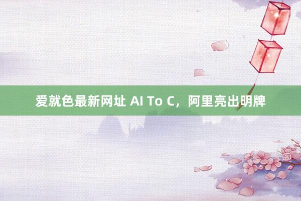 爱就色最新网址 AI To C，阿里亮出明牌