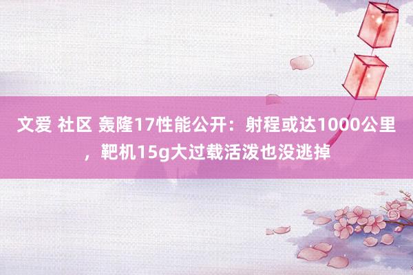 文爱 社区 轰隆17性能公开：射程或达1000公里，靶机15g大过载活泼也没逃掉